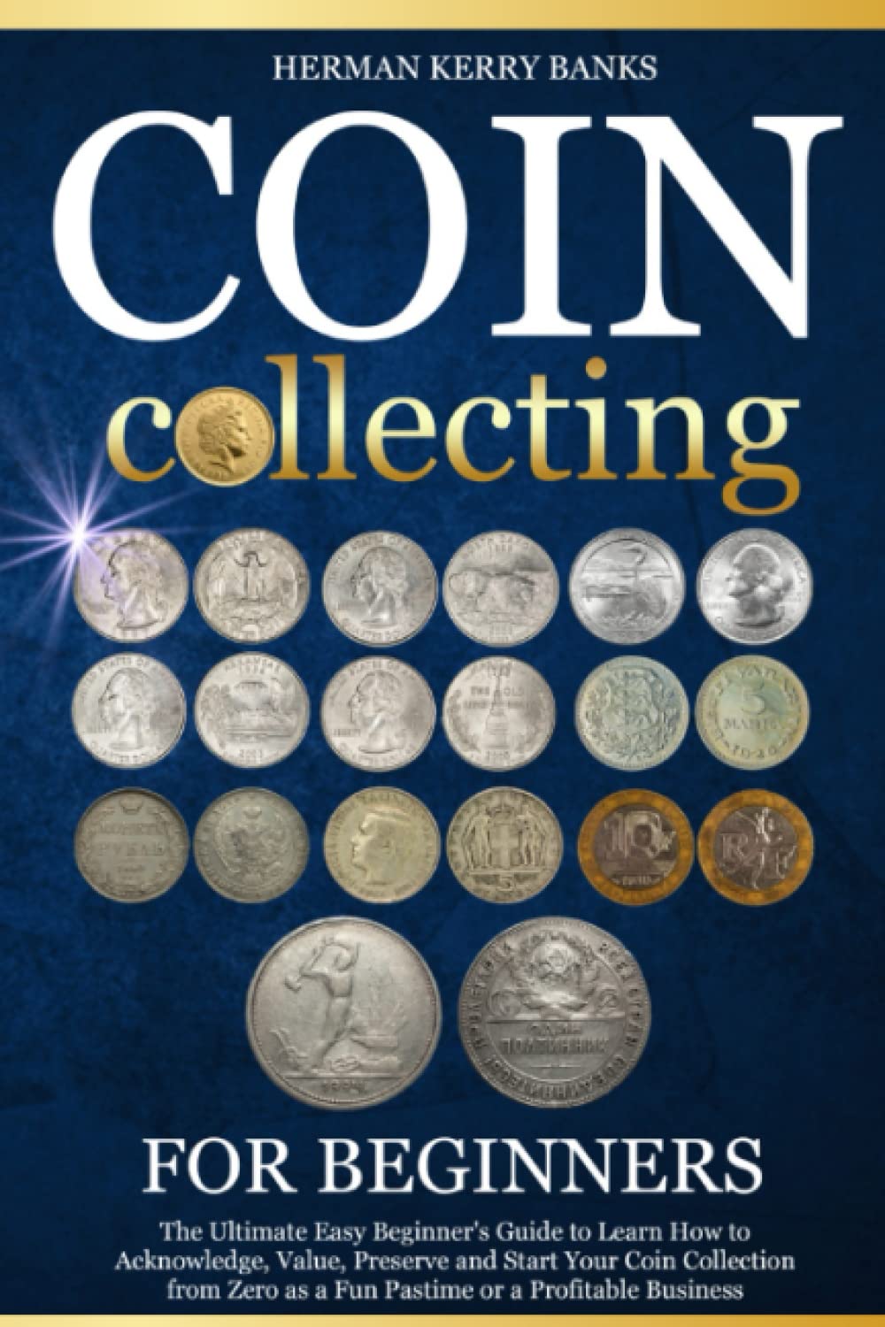 Coin Collecting For Beginners: The Ultimate Easy Beginner's Guide to Learn How to Acknowledge, Value, Preserve and Start Your Coin Collection from Zero as a Fun Pastime or a Profitable Business.